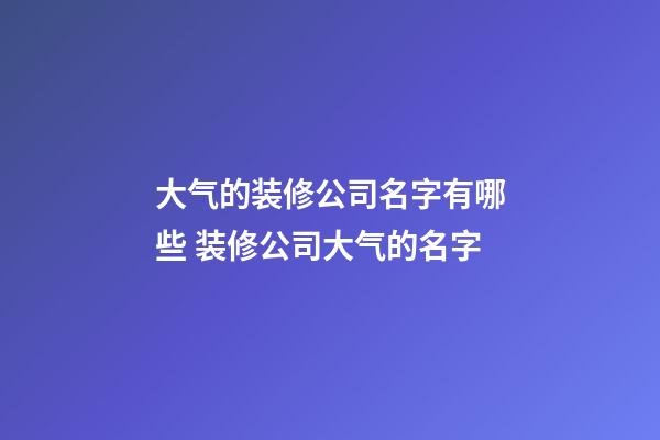 大气的装修公司名字有哪些 装修公司大气的名字-第1张-公司起名-玄机派